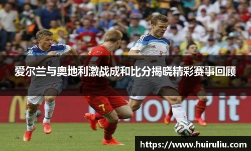 爱尔兰与奥地利激战成和比分揭晓精彩赛事回顾
