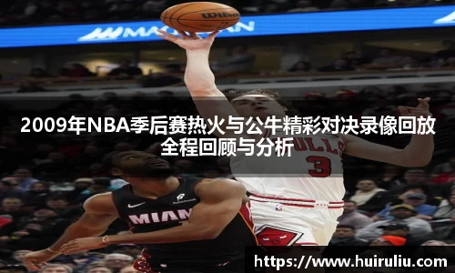2009年NBA季后赛热火与公牛精彩对决录像回放全程回顾与分析