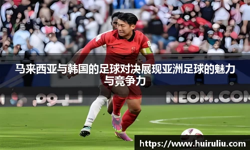 马来西亚与韩国的足球对决展现亚洲足球的魅力与竞争力